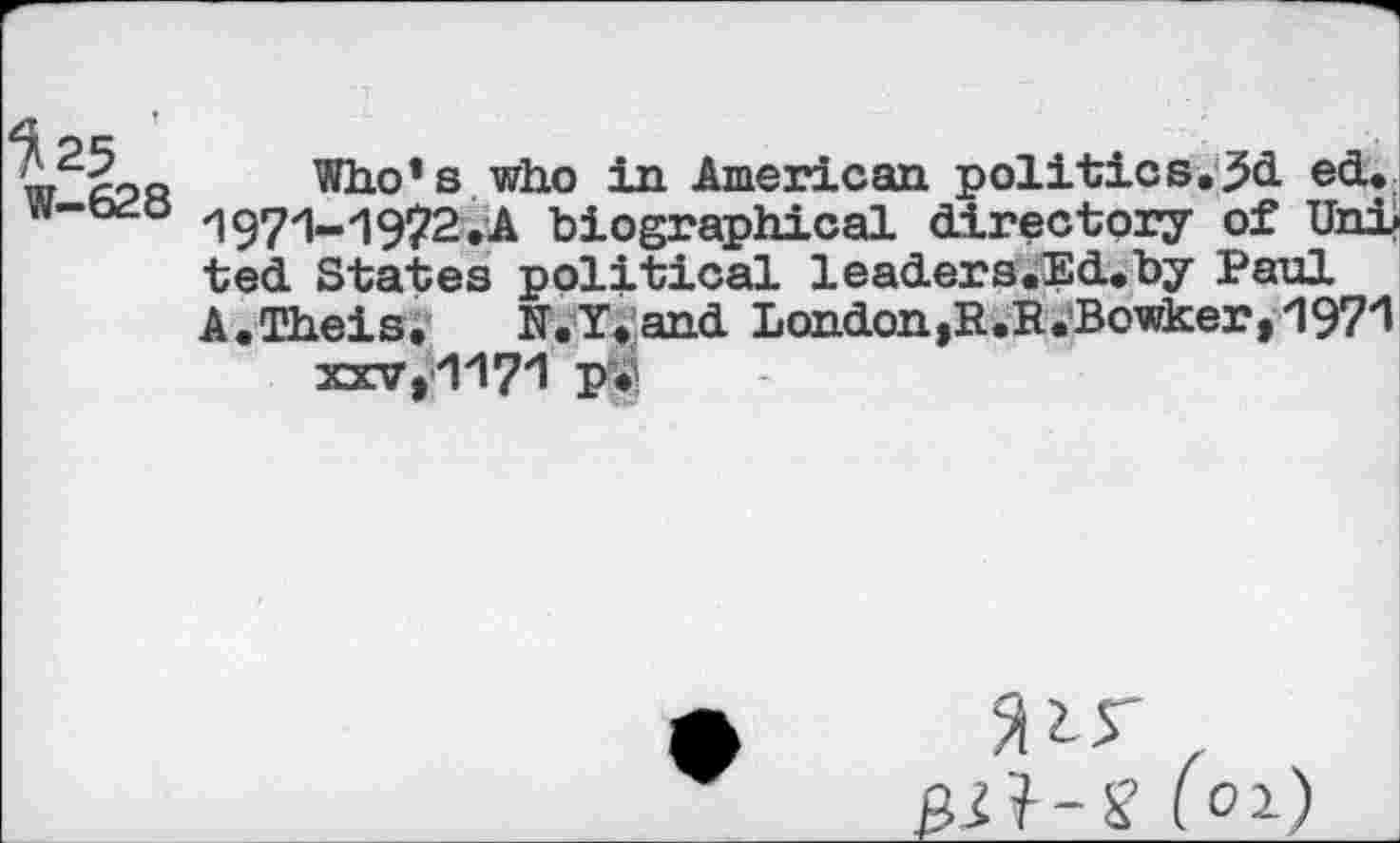 ﻿Who’s who in American politics.5d ed. w-odo 1971..1922.A biographical directory of Uni ted States political leaders.Ed.by Paul A.Theis. N.Y.and London,R.R.Bowker, 197*1 xxv,1171 P*
gjl-g (01)